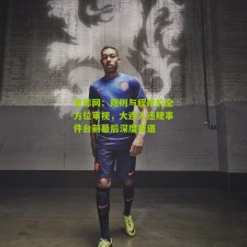 足彩网：规则与程序的全方位审视，大连人违规事件台前幕后深度报道