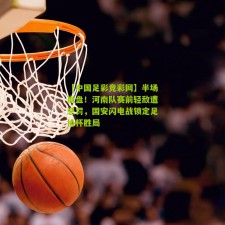 【中国足彩竞彩网】半场崩盘！河南队赛前轻敌遭惩罚，国安闪电战锁定足协杯胜局