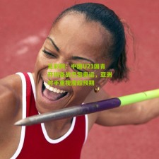 足彩网：中国U21国青开训备战巴黎奥运，亚洲对手重视度超预期