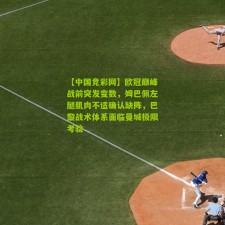 【中国竞彩网】欧冠巅峰战前突发变数，姆巴佩左腿肌肉不适确认缺阵，巴黎战术体系面临曼城极限考验