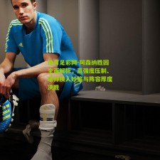 体育足彩网-阿森纳胜因全面解析，高强度压制、塔帅换人妙笔与阵容厚度决胜