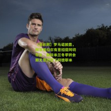 【足彩网】罗马诺披露，阿尔希拉尔有意招揽阿切尔比，国际米兰冬季转会期无意识签下阿德耶米