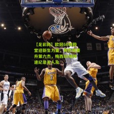 【足彩网】欧冠60球殿堂迎新生力量，姆巴佩晋升第六杰，梅西80场神速纪录无人及