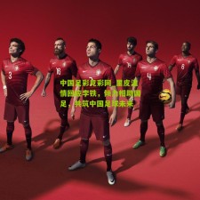 中国足彩竞彩网_里皮温情回应李铁，倾力相助国足，共筑中国足球未来