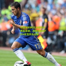 中国竞彩网|扎哈维转会再起波澜，违规加盟致FIFA拒发转会证明